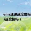 ems速递速度快吗（ems速度快吗）