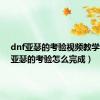 dnf亚瑟的考验视频教学（dnf亚瑟的考验怎么完成）