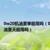 0w20机油夏季能用吗（0w20机油夏天能用吗）