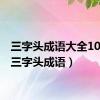 三字头成语大全100个（三字头成语）