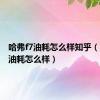 哈弗f7油耗怎么样知乎（哈弗f7油耗怎么样）