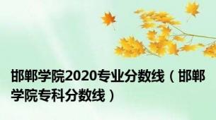 邯郸学院2020专业分数线（邯郸学院专科分数线）