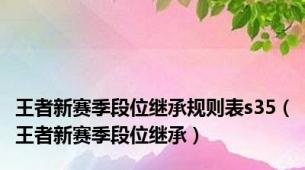 王者新赛季段位继承规则表s35（王者新赛季段位继承）