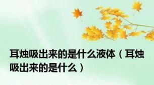 耳烛吸出来的是什么液体（耳烛吸出来的是什么）