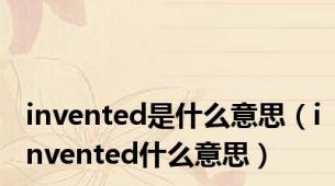 invented是什么意思（invented什么意思）