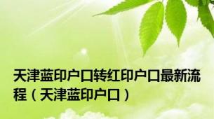 天津蓝印户口转红印户口最新流程（天津蓝印户口）