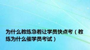 为什么教练急着让学员快点考（教练为什么催学员考试）