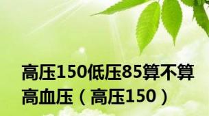 高压150低压85算不算高血压（高压150）