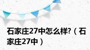 石家庄27中怎么样?（石家庄27中）