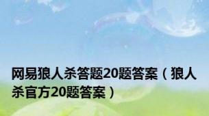 网易狼人杀答题20题答案（狼人杀官方20题答案）