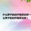 什么牌子的拉杆箱质量好一点（什么牌子的拉杆箱质量好）