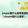 paypal是什么意思英语在线翻译（paypal是什么意思）