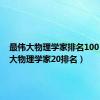 最伟大物理学家排名100（最伟大物理学家20排名）