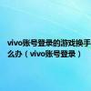 vivo账号登录的游戏换手机了怎么办（vivo账号登录）