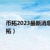 币拓2023最新消息（币拓）