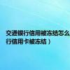 交通银行信用被冻结怎么办（交行信用卡被冻结）