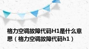 格力空调故障代码H1是什么意思（格力空调故障代码h1）