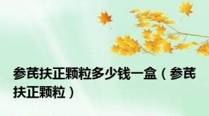 参芪扶正颗粒多少钱一盒（参芪扶正颗粒）