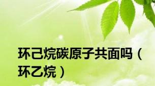 环己烷碳原子共面吗（环乙烷）