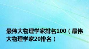 最伟大物理学家排名100（最伟大物理学家20排名）