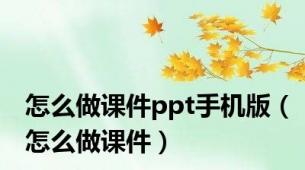 怎么做课件ppt手机版（怎么做课件）