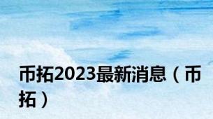 币拓2023最新消息（币拓）