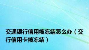 交通银行信用被冻结怎么办（交行信用卡被冻结）