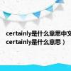 certainly是什么意思中文翻译（certainly是什么意思）