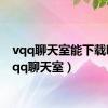 vqq聊天室能下载吗（vqq聊天室）