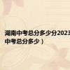 湖南中考总分多少分2023（湖南中考总分多少）