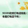 95595经常打电话给我（95595老是打电话干吗）