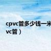 cpvc管多少钱一米（cpvc管）