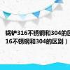 锅铲316不锈钢和304的区别（316不锈钢和304的区别）