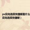 ps反向选择快捷键是什么键（ps反向选择快捷键）