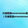 抖音歌曲wowowowo英文歌男（抖音歌曲wowowowo）