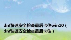 dnf快速安全检查最后卡住win10（dnf快速安全检查最后卡住）