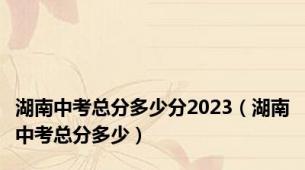 湖南中考总分多少分2023（湖南中考总分多少）