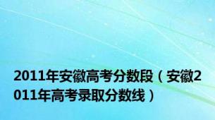 2011年安徽高考分数段（安徽2011年高考录取分数线）