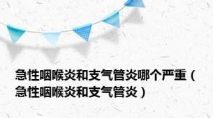 急性咽喉炎和支气管炎哪个严重（急性咽喉炎和支气管炎）