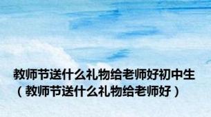 教师节送什么礼物给老师好初中生（教师节送什么礼物给老师好）