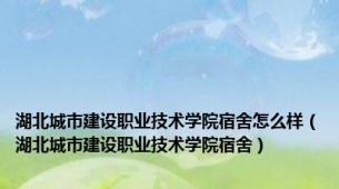 湖北城市建设职业技术学院宿舍怎么样（湖北城市建设职业技术学院宿舍）