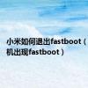 小米如何退出fastboot（小米手机出现fastboot）