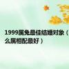 1999属兔最佳结婚对象（兔跟什么属相配最好）