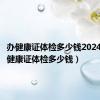 办健康证体检多少钱2024年（办健康证体检多少钱）