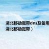 湖北移动宽带dns及备用dns（湖北移动宽带）