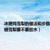 冰糖炖雪梨的做法和步骤（炖冰糖雪梨要不要放水）