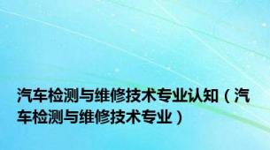 汽车检测与维修技术专业认知（汽车检测与维修技术专业）