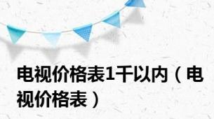 电视价格表1千以内（电视价格表）