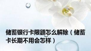 储蓄银行卡限额怎么解除（储蓄卡长期不用会怎样）