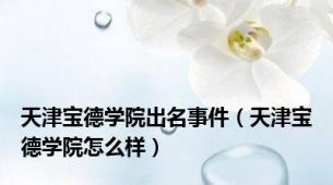 天津宝德学院出名事件（天津宝德学院怎么样）